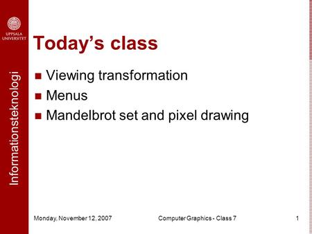 Informationsteknologi Monday, November 12, 2007Computer Graphics - Class 71 Today’s class Viewing transformation Menus Mandelbrot set and pixel drawing.