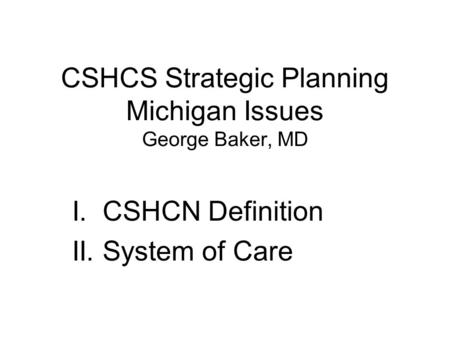 CSHCS Strategic Planning Michigan Issues George Baker, MD I. CSHCN Definition II. System of Care.