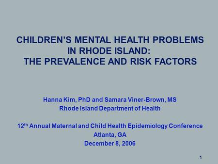 CHILDREN’S MENTAL HEALTH PROBLEMS IN RHODE ISLAND: THE PREVALENCE AND RISK FACTORS Hanna Kim, PhD and Samara Viner-Brown, MS Rhode Island Department of.