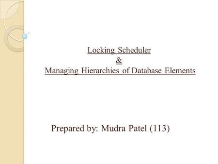 Prepared by: Mudra Patel (113) Locking Scheduler & Managing Hierarchies of Database Elements.