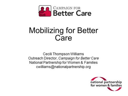 Mobilizing for Better Care Cecili Thompson Williams Outreach Director, Campaign for Better Care National Partnership for Women & Families