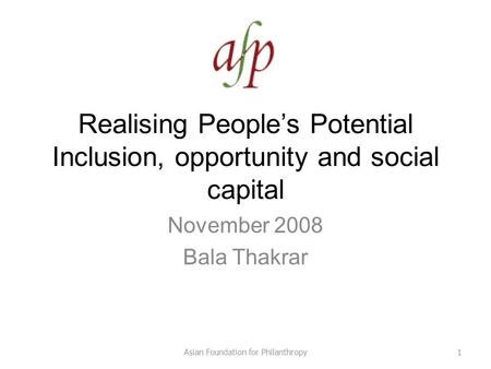 Realising People’s Potential Inclusion, opportunity and social capital November 2008 Bala Thakrar 1Asian Foundation for Philanthropy.