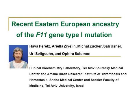 Recent Eastern European ancestry of the F11 gene type I mutation Hava Peretz, Ariella Zivelin, Michal Zucker, Sali Usher, Uri Seligsohn, and Ophira Salomon.
