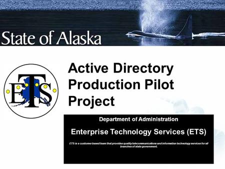 Active Directory Production Pilot Project Department of Administration Enterprise Technology Services (ETS) ETS is a customer based team that provides.