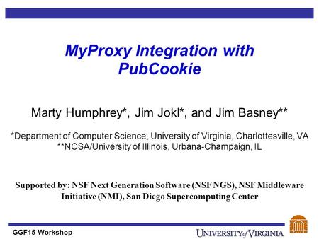 GGF15 Workshop MyProxy Integration with PubCookie Marty Humphrey*, Jim Jokl*, and Jim Basney** *Department of Computer Science, University of Virginia,