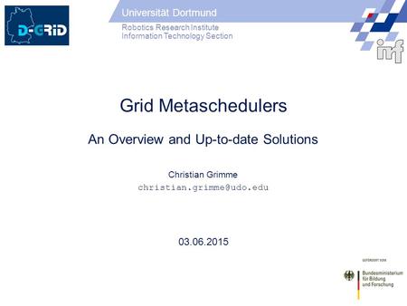 Universität Dortmund Robotics Research Institute Information Technology Section 03.06.2015 Grid Metaschedulers An Overview and Up-to-date Solutions Christian.
