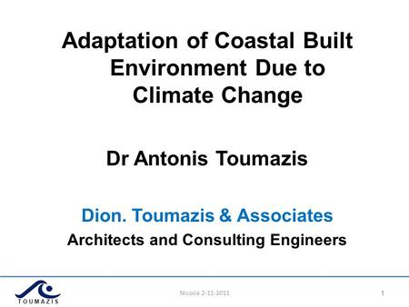 Nicosia 2-11-2011 11 Τ Ο U Μ Α Ζ I S Adaptation of Coastal Built Environment Due to Climate Change Dr Antonis Toumazis Dion. Toumazis & Associates Architects.