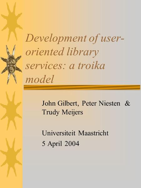 Development of user- oriented library services: a troika model John Gilbert, Peter Niesten & Trudy Meijers Universiteit Maastricht 5 April 2004.