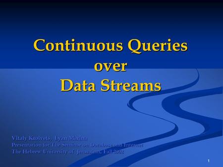 1 Continuous Queries over Data Streams Vitaly Kroivets, Lyan Marina Presentation for The Seminar on Database and Internet The Hebrew University of Jerusalem,