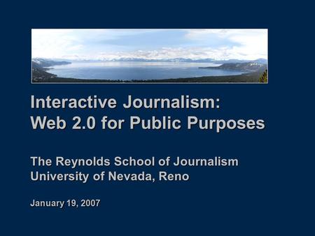 Interactive Journalism: Web 2.0 for Public Purposes The Reynolds School of Journalism University of Nevada, Reno January 19, 2007.