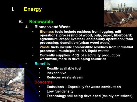 I. I.Energy B. B.Renewable 4. 4.Biomass and Waste Biomass fuels include residues from logging; mill operations; processing of wood, pulp, paper, fiberboard;