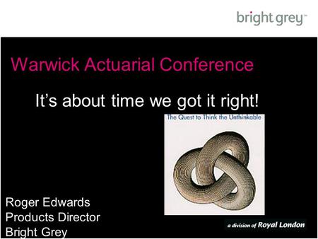Warwick Actuarial Conference Roger Edwards Products Director Bright Grey It’s about time we got it right!