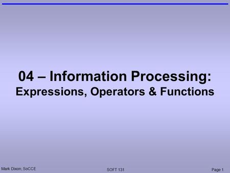 Mark Dixon, SoCCE SOFT 131Page 1 04 – Information Processing: Expressions, Operators & Functions.