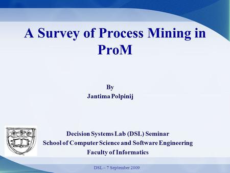 A Survey of Process Mining in ProM By Jantima Polpinij Decision Systems Lab (DSL) Seminar School of Computer Science and Software Engineering Faculty of.