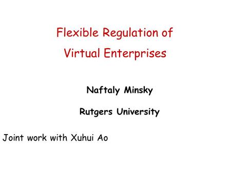 Flexible Regulation of Virtual Enterprises Naftaly Minsky Rutgers University Joint work with Xuhui Ao.