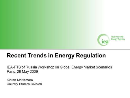 Recent Trends in Energy Regulation IEA-FTS of Russia Workshop on Global Energy Market Scenarios Paris, 28 May 2009 Kieran McNamara Country Studies Division.