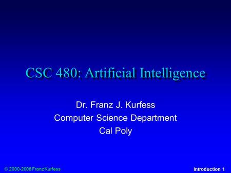 © 2000-2008 Franz Kurfess Introduction 1 CSC 480: Artificial Intelligence Dr. Franz J. Kurfess Computer Science Department Cal Poly.