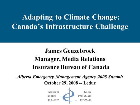 Adapting to Climate Change: Canada’s Infrastructure Challenge James Geuzebroek Manager, Media Relations Insurance Bureau of Canada Alberta Emergency Management.