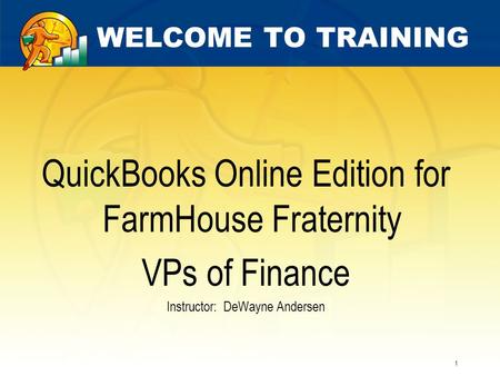 1 WELCOME TO TRAINING QuickBooks Online Edition for FarmHouse Fraternity VPs of Finance Instructor: DeWayne Andersen.