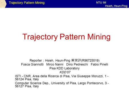 Trajectory Pattern Mining NTU IM Hsieh, Hsun-Ping Trajectory Pattern Mining Reporter ： Hsieh, Hsun-Ping 解巽評 (R96725019) Fosca Giannotti Mirco Nanni Dino.