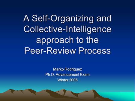 A Self-Organizing and Collective-Intelligence approach to the Peer-Review Process Marko Rodriguez Ph.D. Advancement Exam Winter 2005.