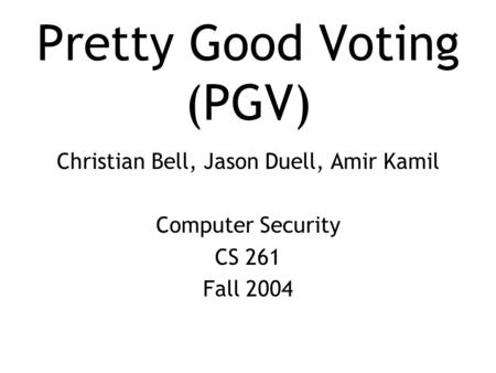 Pretty Good Voting (PGV) Christian Bell, Jason Duell, Amir Kamil Computer Security CS 261 Fall 2004.