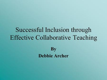 Successful Inclusion through Effective Collaborative Teaching By Debbie Archer.