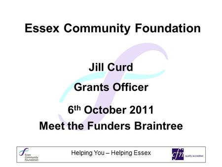 Helping You – Helping Essex Essex Community Foundation Jill Curd Grants Officer 6 th October 2011 Meet the Funders Braintree.