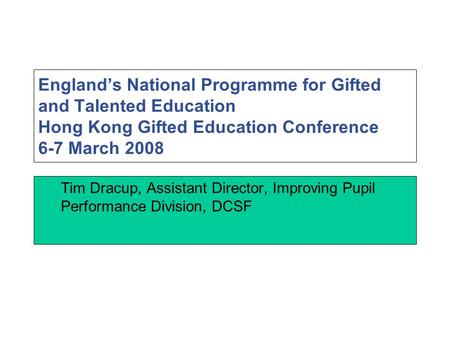 England’s National Programme for Gifted and Talented Education Hong Kong Gifted Education Conference 6-7 March 2008 Tim Dracup, Assistant Director, Improving.