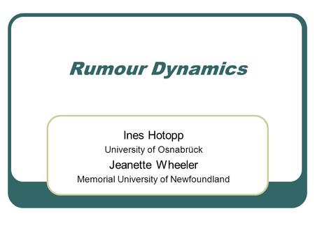 Rumour Dynamics Ines Hotopp University of Osnabrück Jeanette Wheeler Memorial University of Newfoundland.