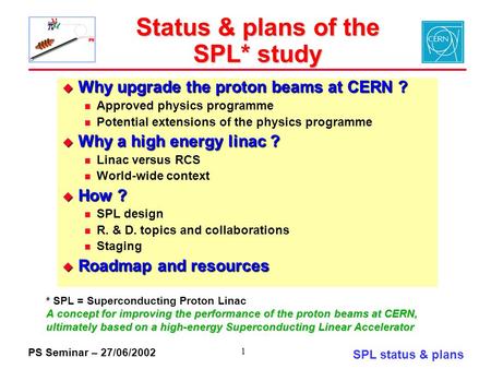 PS Seminar – 27/06/2002 SPL status & plans 1 Status & plans of the SPL* study  Why upgrade the proton beams at CERN ? Approved physics programme Potential.