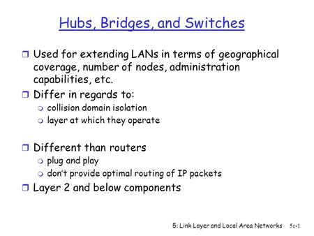 5: Link Layer and Local Area Networks5c-1 Hubs, Bridges, and Switches r Used for extending LANs in terms of geographical coverage, number of nodes, administration.