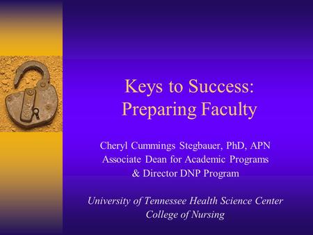 Keys to Success: Preparing Faculty Cheryl Cummings Stegbauer, PhD, APN Associate Dean for Academic Programs & Director DNP Program University of Tennessee.