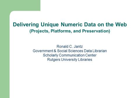 Ronald C. Jantz Government & Social Sciences Data Librarian Scholarly Communication Center Rutgers University Libraries Delivering Unique Numeric Data.