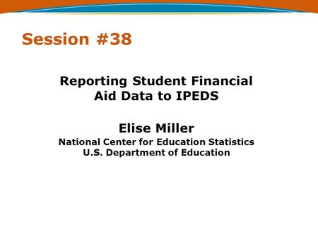 Session #38 Reporting Student Financial Aid Data to IPEDS Elise Miller National Center for Education Statistics U.S. Department of Education.