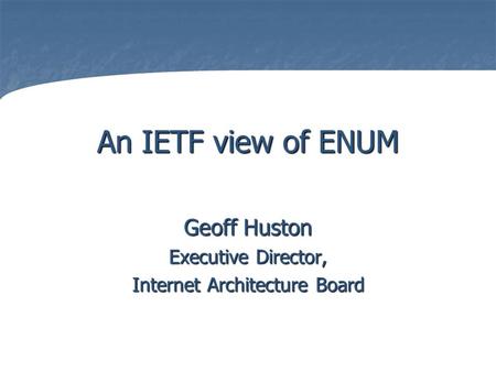 An IETF view of ENUM Geoff Huston Executive Director, Internet Architecture Board.