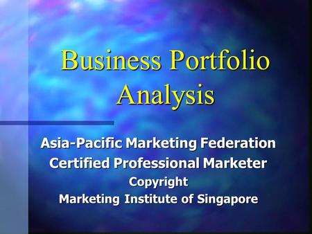 Business Portfolio Analysis Asia-Pacific Marketing Federation Certified Professional Marketer Copyright Marketing Institute of Singapore.