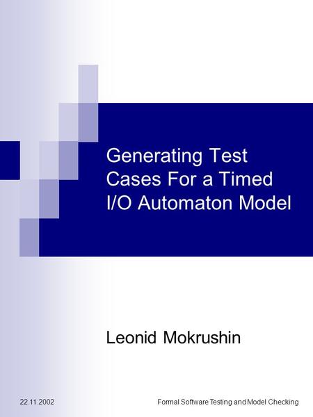 22.11.2002Formal Software Testing and Model Checking Generating Test Cases For a Timed I/O Automaton Model Leonid Mokrushin.