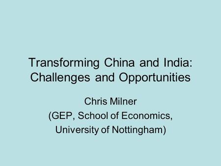 Transforming China and India: Challenges and Opportunities Chris Milner (GEP, School of Economics, University of Nottingham)