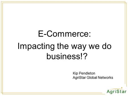 E-Commerce: Impacting the way we do business!? Kip Pendleton AgriStar Global Networks.