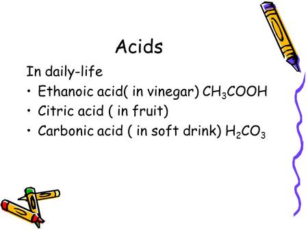 Acids In daily-life Ethanoic acid( in vinegar) CH 3 COOH Citric acid ( in fruit) Carbonic acid ( in soft drink) H 2 CO 3.