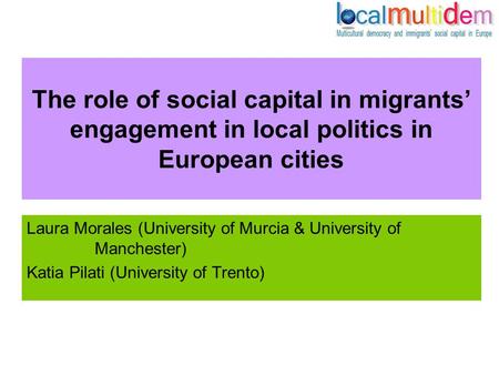 The role of social capital in migrants’ engagement in local politics in European cities Laura Morales (University of Murcia & University of Manchester)