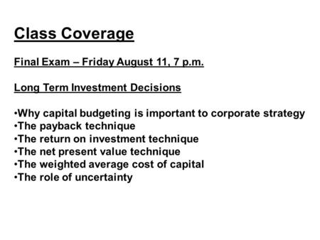 Class Coverage Final Exam – Friday August 11, 7 p.m. Long Term Investment Decisions Why capital budgeting is important to corporate strategy The payback.