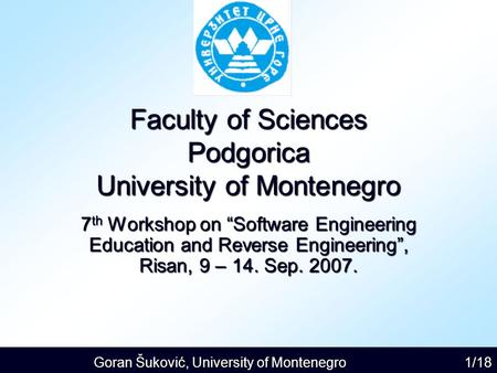 Goran Šuković, University of Montenegro 1/18 Faculty of Sciences Podgorica University of Montenegro 7 th Workshop on “Software Engineering Education and.