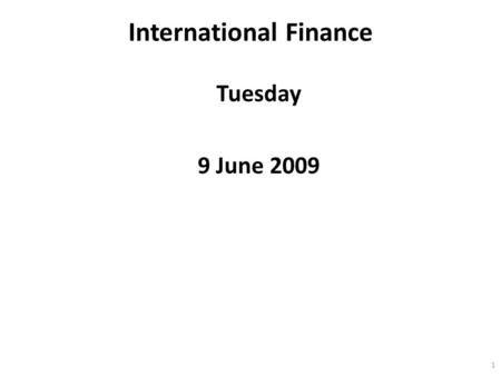 International Finance Tuesday 9 June 2009 1. International Finance: Today, 9.6.09 Lecture: 9:00 to 10:50 Break: 10:50 to 11:00 Lecture: 11:00 to 12:00.