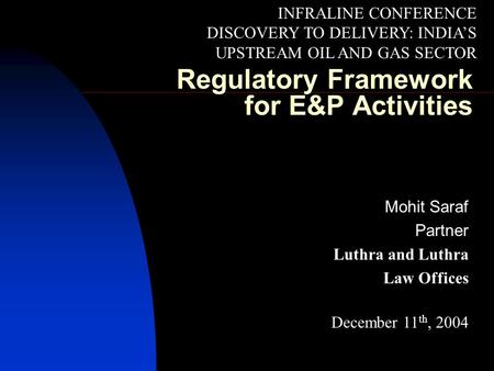 Regulatory Framework for E&P Activities Mohit Saraf Partner Luthra and Luthra Law Offices December 11 th, 2004 INFRALINE CONFERENCE DISCOVERY TO DELIVERY: