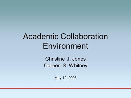 Academic Collaboration Environment Christine J. Jones Colleen S. Whitney May 12, 2006.