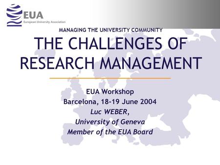 MANAGING THE UNIVERSITY COMMUNITY THE CHALLENGES OF RESEARCH MANAGEMENT EUA Workshop Barcelona, 18-19 June 2004 Luc WEBER, University of Geneva Member.