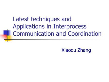 Latest techniques and Applications in Interprocess Communication and Coordination Xiaoou Zhang.
