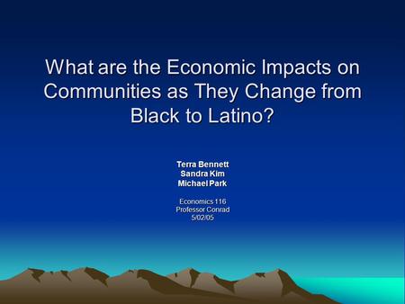 What are the Economic Impacts on Communities as They Change from Black to Latino? Terra Bennett Sandra Kim Michael Park Economics 116 Professor Conrad.